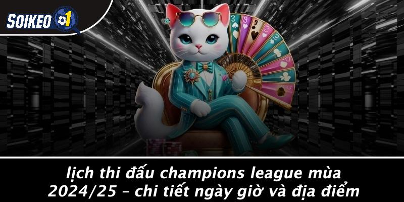 Lịch Thi Đấu Champions League Mùa 2024/25 – Chi Tiết Ngày Giờ Và Địa Điểm